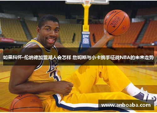 如果科怀·伦纳德加盟湖人会怎样 詹姆斯与小卡携手征战NBA的未来走势